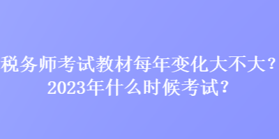 稅務(wù)師考試教材每年變化大不大？2023年什么時(shí)候考試？