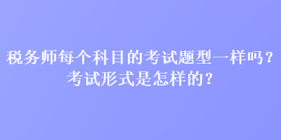 稅務(wù)師每個(gè)科目的考試題型一樣嗎？考試形式是怎樣的？