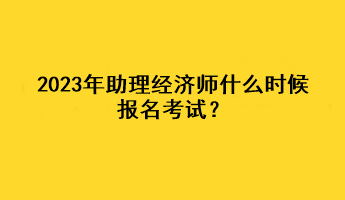 2023年助理經(jīng)濟師什么時候報名考試？