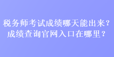 稅務(wù)師考試成績哪天能出來？成績查詢官網(wǎng)入口在哪里？