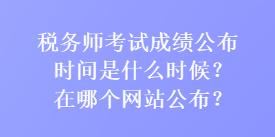 稅務(wù)師考試成績(jī)公布時(shí)間是什么時(shí)候？在哪個(gè)網(wǎng)站公布？