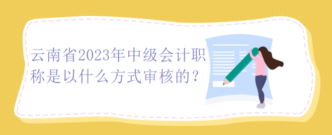 云南省2023年中級會計職稱是以什么方式審核的？