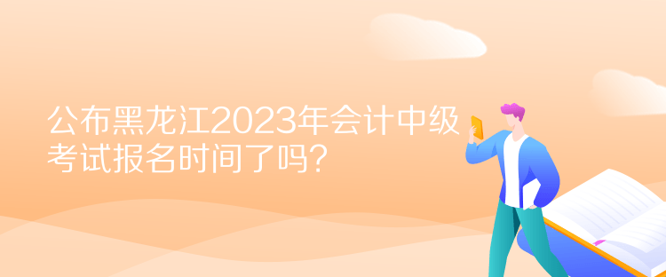 公布黑龍江2023年會計中級考試報名時間了嗎？