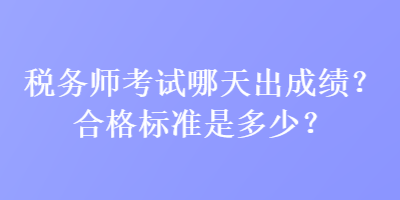 稅務(wù)師考試哪天出成績？合格標(biāo)準(zhǔn)是多少？