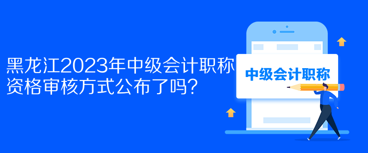 黑龍江2023年中級(jí)會(huì)計(jì)職稱資格審核方式公布了嗎？