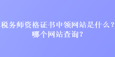 稅務(wù)師資格證書(shū)申領(lǐng)網(wǎng)站是什么？哪個(gè)網(wǎng)站查詢？