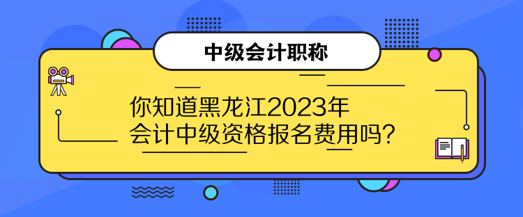 你知道黑龍江2023年會計中級資格報名費用嗎？