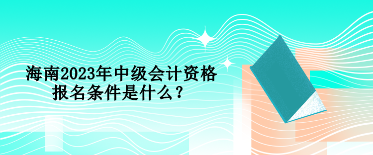 海南2023年中級會計資格報名條件是什么？