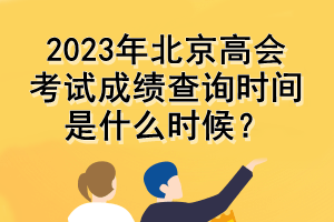 2023年北京高會(huì)考試成績(jī)查詢時(shí)間是什么時(shí)候？