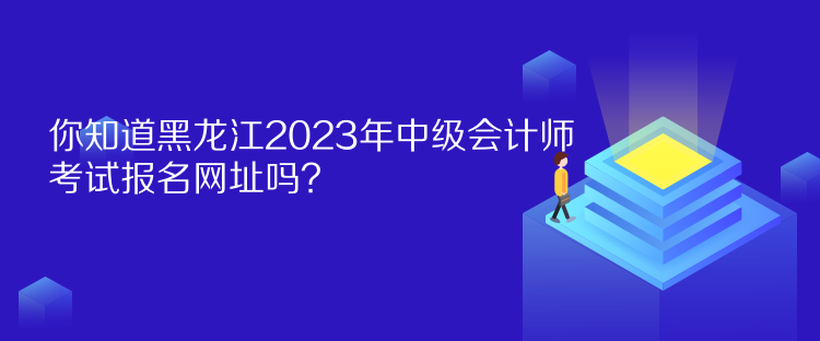 你知道黑龍江2023年中級(jí)會(huì)計(jì)師考試報(bào)名網(wǎng)址嗎？