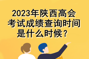 2023年陜西高會考試成績查詢時間是什么時候？