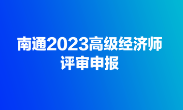 快來(lái)！南通2023高級(jí)經(jīng)濟(jì)師評(píng)審開始申報(bào)了