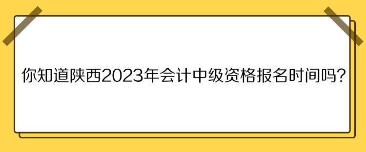 你知道陜西2023年會計中級資格報名時間嗎？