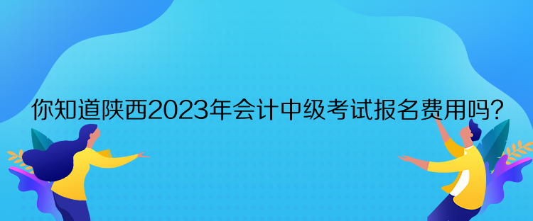 你知道陜西2023年會計中級考試報名費用嗎？