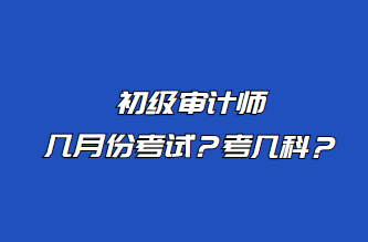 初級審計師幾月份考試？考幾科？