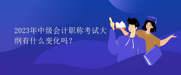 2023年中級會計職稱考試大綱有什么變化嗎？