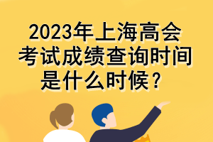 2023年上海高會考試成績查詢時(shí)間是什么時(shí)候？