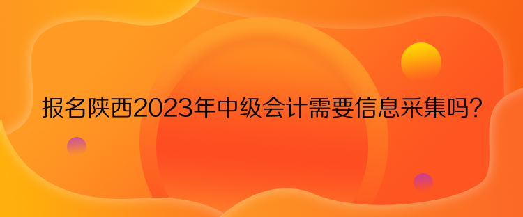 報(bào)名陜西2023年中級(jí)會(huì)計(jì)需要信息采集嗎？