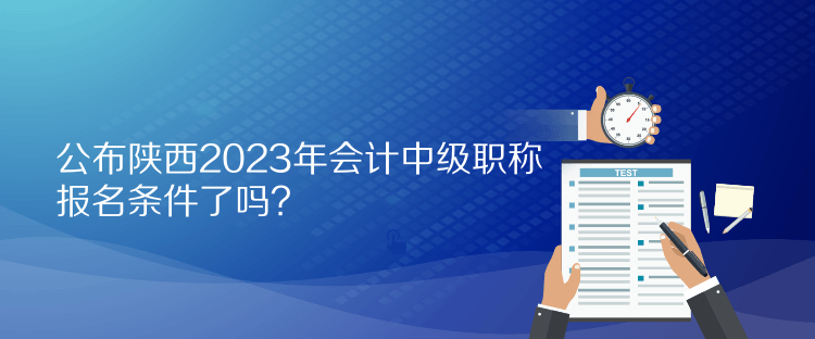 公布陜西2023年會計中級職稱報名條件了嗎？