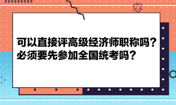 可以直接評高級經(jīng)濟師職稱嗎？必須要先參加全國統(tǒng)考嗎？