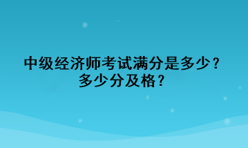 中級(jí)經(jīng)濟(jì)師考試滿分是多少？多少分及格？