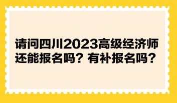 請(qǐng)問四川2023高級(jí)經(jīng)濟(jì)師還能報(bào)名嗎？有補(bǔ)報(bào)名嗎？