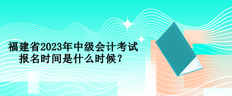 福建省2023年中級會計考試報名時間是什么時候？