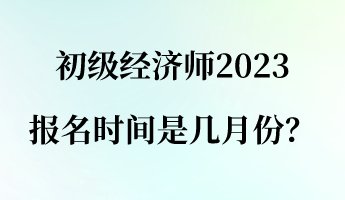 初級經(jīng)濟師2023報名時間是幾月份？