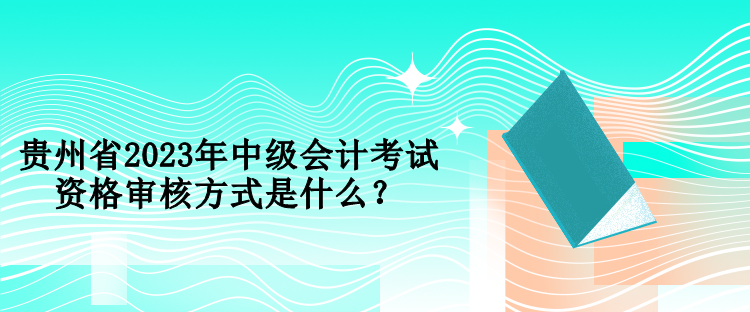 貴州省2023年中級會計考試資格審核方式是什么？