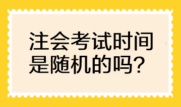 注會考試時間是隨機(jī)的嗎？可以自行選擇考試時間嗎？