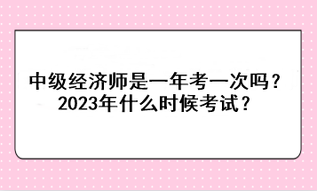 中級經(jīng)濟(jì)師是一年考一次嗎？2023年什么時候考試？