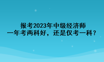 報(bào)考2023年中級(jí)經(jīng)濟(jì)師，一年考兩科好，還是僅考一科？