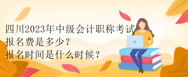 四川2023年中級(jí)會(huì)計(jì)職稱考試報(bào)名費(fèi)是多少？報(bào)名時(shí)間是什么時(shí)候？