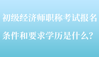 初級經(jīng)濟(jì)師職稱考試報名條件和要求學(xué)歷是什么？