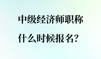 中級經(jīng)濟師職稱什么時候報名？