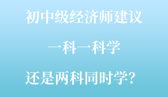 初中級經(jīng)濟師建議一科一科學(xué) 還是兩科同時學(xué)？