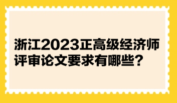 浙江2023正高級(jí)經(jīng)濟(jì)師評(píng)審論文要求有哪些？