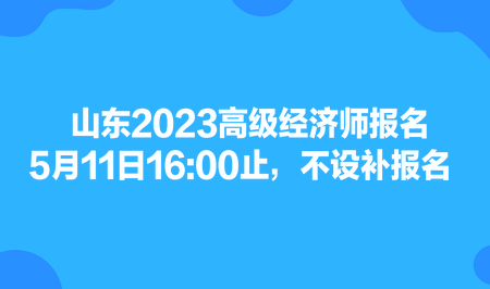 山東2023高級經(jīng)濟師報名5月11日1600止，不設補報名