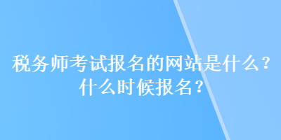 稅務(wù)師考試報(bào)名的網(wǎng)站是什么？什么時(shí)候報(bào)名？