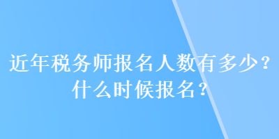 近年稅務(wù)師報(bào)名人數(shù)有多少？什么時(shí)候報(bào)名？