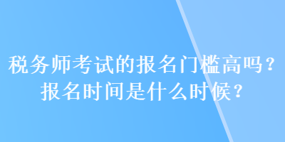 稅務(wù)師考試的報名門檻高嗎？報名時間是什么時候？