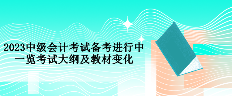 2023中級會計(jì)考試備考進(jìn)行中 一覽考試大綱及教材變化