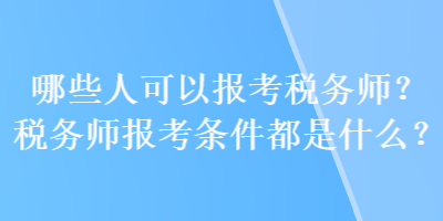 哪些人可以報(bào)考稅務(wù)師？稅務(wù)師報(bào)考條件都是什么？