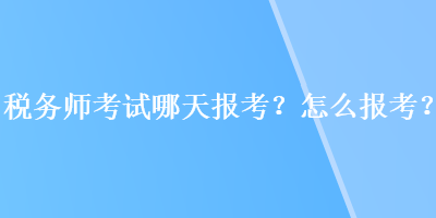 稅務(wù)師考試哪天報考？怎么報考？