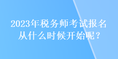 2023年稅務師考試報名從什么時候開始呢？