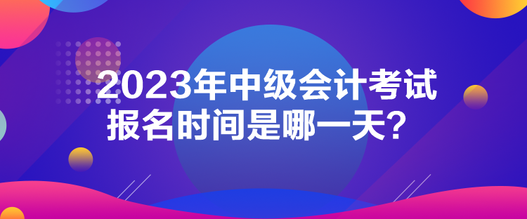 2023年中級(jí)會(huì)計(jì)考試報(bào)名時(shí)間是哪一天？