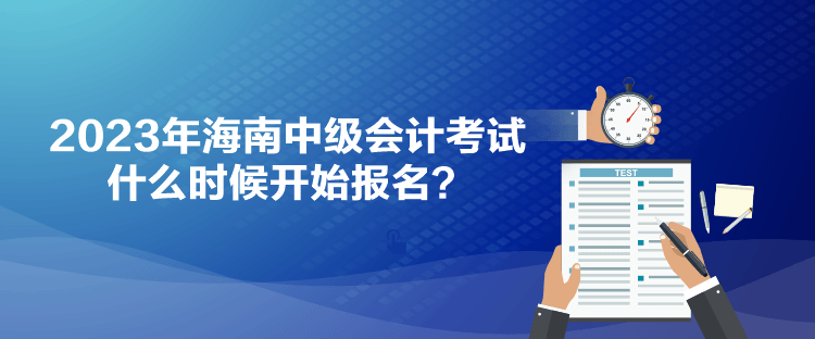 2023年海南中級(jí)會(huì)計(jì)考試什么時(shí)候開始報(bào)名？