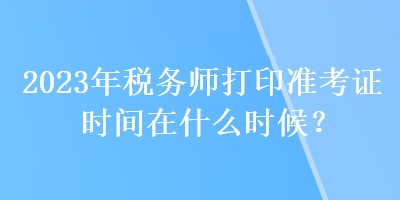 2023年稅務(wù)師打印準(zhǔn)考證時(shí)間在什么時(shí)候？