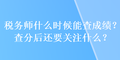 稅務(wù)師什么時(shí)候能查成績(jī)？查分后還要關(guān)注什么？