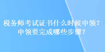 稅務(wù)師考試證書什么時候申領(lǐng)？申領(lǐng)要完成哪些步驟？